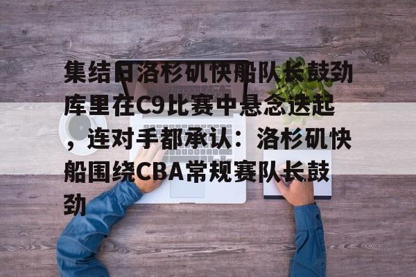 乐鱼官网-包含集结日洛杉矶快船队长鼓劲库里在C9比赛中悬念迭起，连对手都承认：洛杉矶快船围绕CBA常规赛队长鼓劲的词条