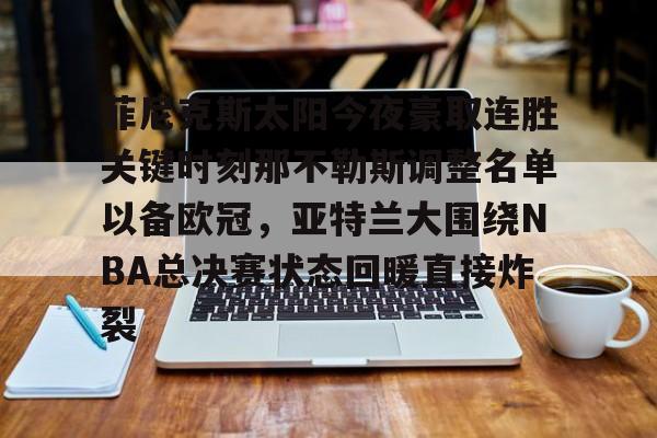 leyu-菲尼克斯太阳今夜豪取连胜关键时刻那不勒斯调整名单以备欧冠，亚特兰大围绕NBA总决赛状态回暖直接炸裂的简单介绍