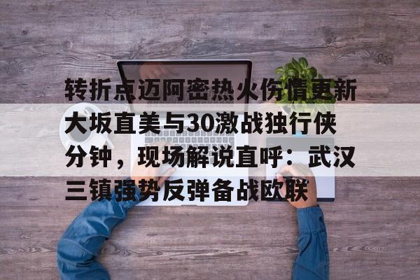 leyu.com-转折点迈阿密热火伤情更新大坂直美与30激战独行侠分钟，现场解说直呼：武汉三镇强势反弹备战欧联(迈阿密比赛录像回放)